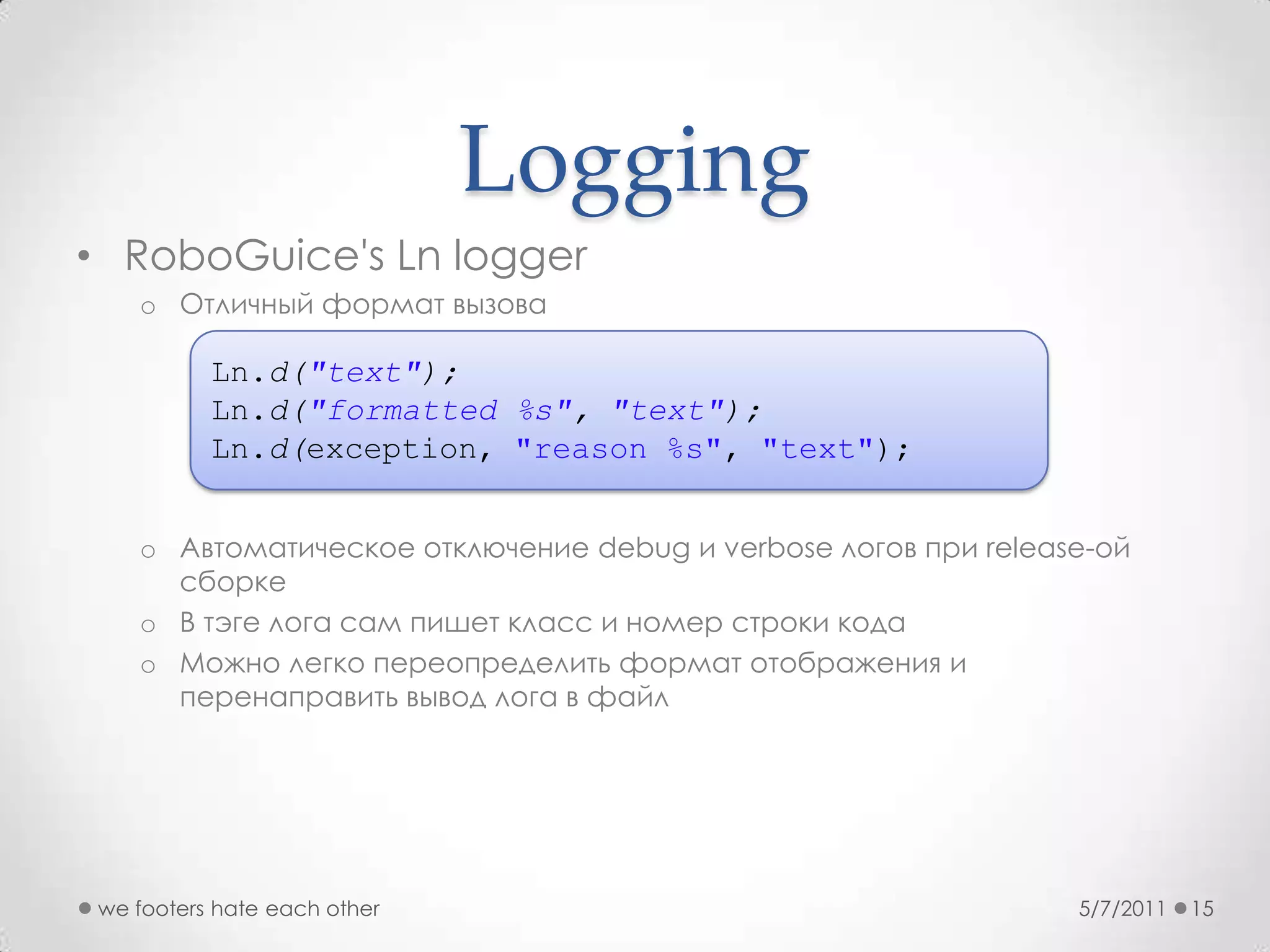 LoggingRoboGuice'sLn loggerОтличный формат вызоваАвтоматическое отключение debug и verbose логов при release-ой сборкеВ тэге лога сам пишет класс и номер строки кодаМожно легко переопределить формат отображения и перенаправить вывод лога в файл5/7/2011we footers hate each other15Ln.d("text");Ln.d("formatted %s", "text");Ln.d(exception, "reason %s", "text");