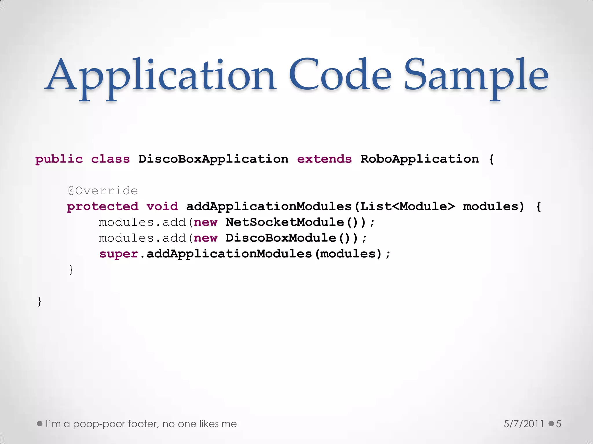 Application Code Sample5/7/2011publicclassDiscoBoxApplicationextendsRoboApplication {@OverrideprotectedvoidaddApplicationModules(List<Module> modules) {modules.add(newNetSocketModule());modules.add(newDiscoBoxModule());super.addApplicationModules(modules);    }}I’m a poop-poor footer, no one likes me5