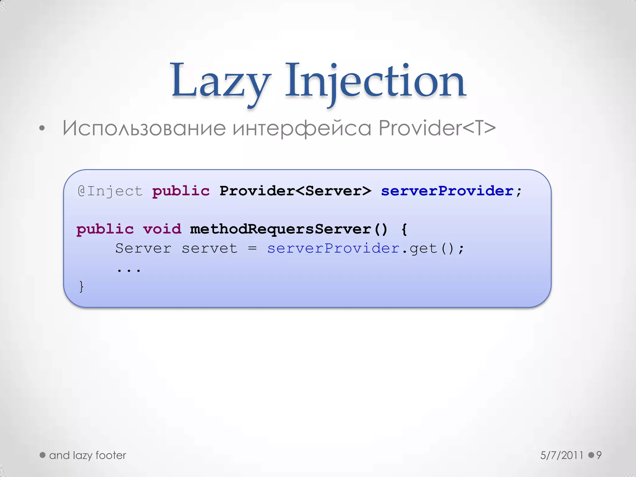 Lazy InjectionИспользование интерфейса Provider<T>5/7/2011and lazy footer9@Injectpublic Provider<Server> serverProvider;publicvoidmethodRequersServer() {    Server servet = serverProvider.get();...}