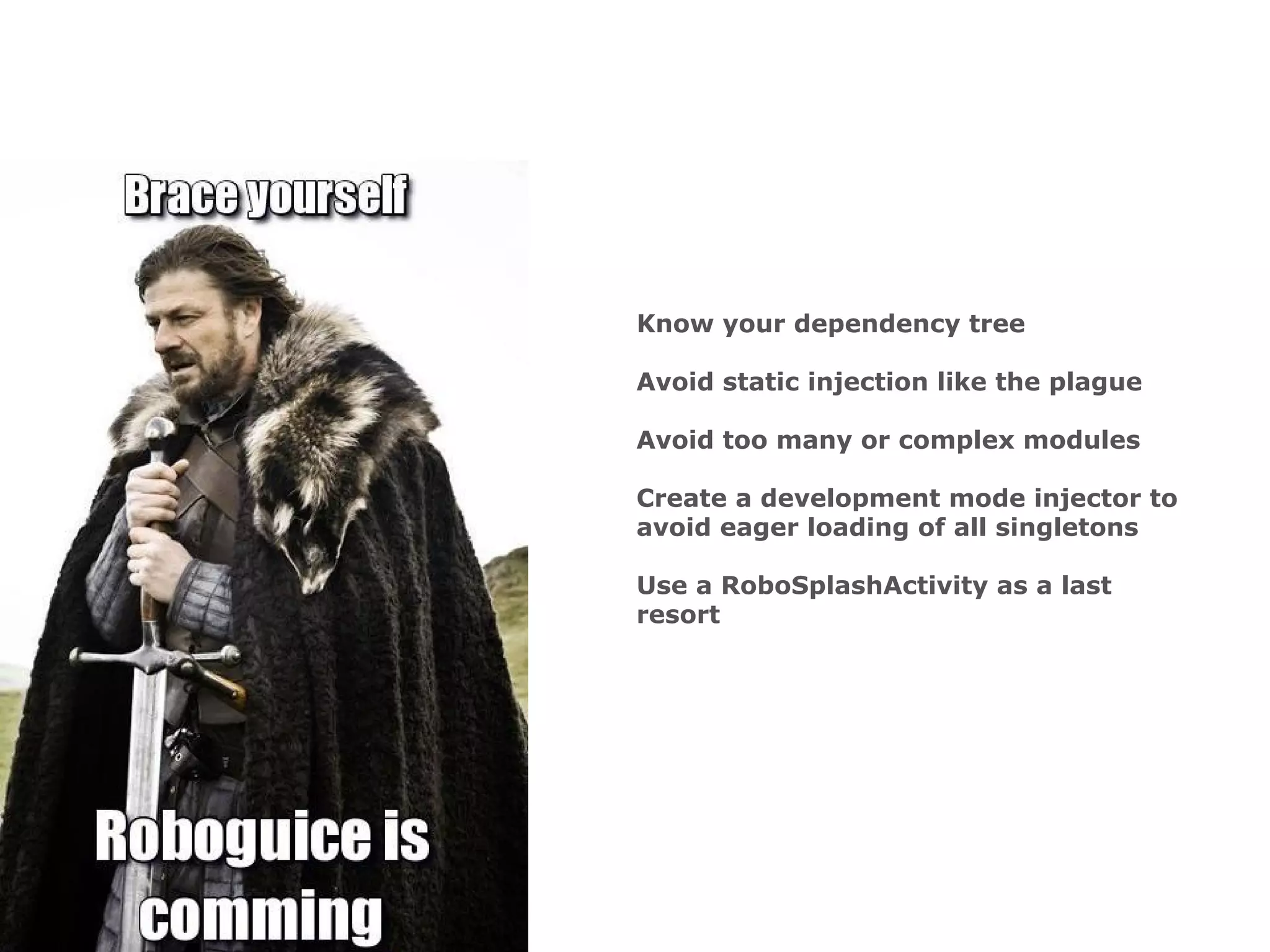 Know your dependency tree
Avoid static injection like the plague
Avoid too many or complex modules
Create a development mode injector to
avoid eager loading of all singletons
Use a RoboSplashActivity as a last
resort
 