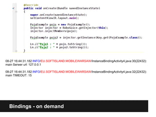 Bindings - on demand
08-27 16:44:31.182:INFO/EU.SOFTISLAND.MOBILEWARSAW/InstanceBindingActivity4.java:30(22432):
main Serwer url: 127.0.0.1
08-27 16:44:31.182:INFO/EU.SOFTISLAND.MOBILEWARSAW/InstanceBindingActivity4.java:32(22432):
main TIMEOUT: 15
 