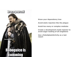 Know your dependency tree
Avoid static injection like the plague
Avoid too many or complex modules
Create a development mode injector to
avoid eager loading of all singletons
Use a RoboSplashActivity as a last
resort
 