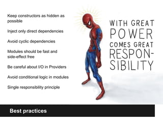 Best practices
Keep constructors as hidden as
possible
Inject only direct dependencies
Avoid cyclic dependencies
Modules should be fast and
side-effect free
Be careful about I/O in Providers
Avoid conditional logic in modules
Single responsibility principle
 