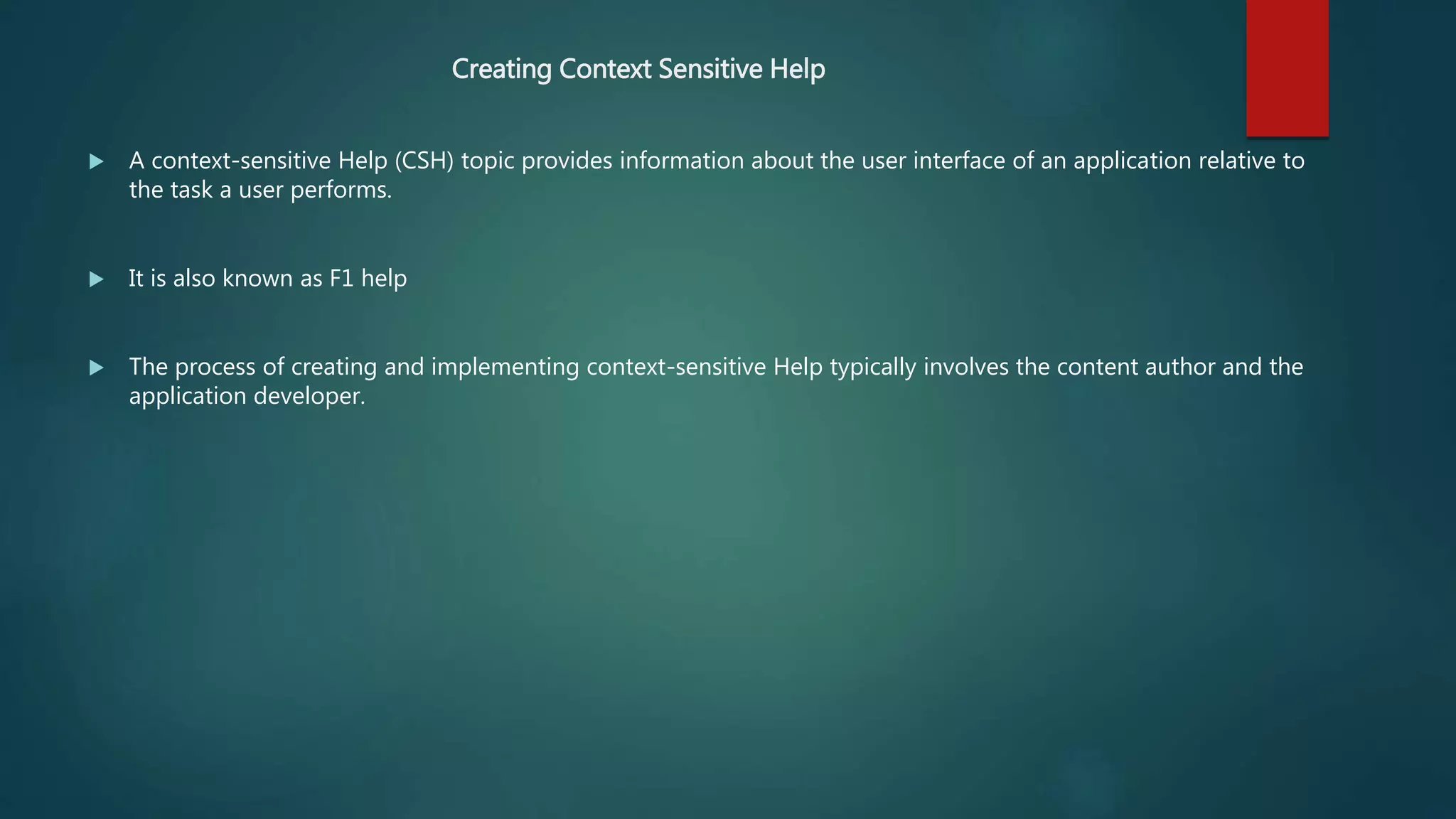  A context-sensitive Help (CSH) topic provides information about the user interface of an application relative to
the task a user performs.
 It is also known as F1 help
 The process of creating and implementing context-sensitive Help typically involves the content author and the
application developer.
Creating Context Sensitive Help
 