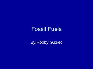Fossil Fuels By:Robby Guziec 