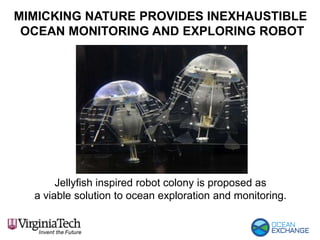MIMICKING NATURE PROVIDES INEXHAUSTIBLE
OCEAN MONITORING AND EXPLORING ROBOT
Jellyfish inspired robot colony is proposed as
a viable solution to ocean exploration and monitoring.
 