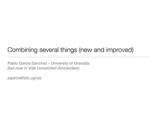 Combining several things (new and improved)
Pablo García Sánchez - University of Granada
(but now in Vrije Universiteit Amsterdam)

pgarcia@atc.ugr.es
 