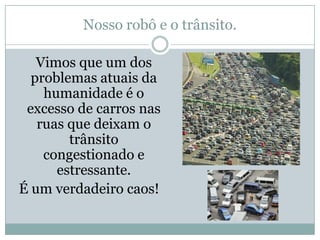 Nosso robô e o trânsito.Vimos que um dos problemas atuais da humanidade é o excesso de carros nas ruas que deixam o trânsito congestionado e estressante.É um verdadeiro caos!