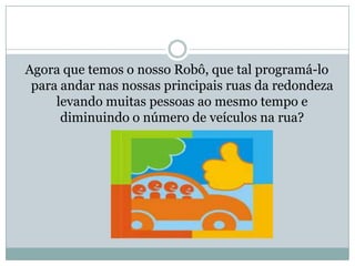 Agora que temos o nosso Robô, que tal programá-lo para andar nas nossas principais ruas da redondeza levando muitas pessoas ao mesmo tempo e diminuindo o número de veículos na rua?