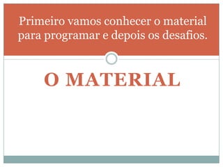 O MATERIALPrimeiro vamos conhecer o material para programar e depois os desafios.