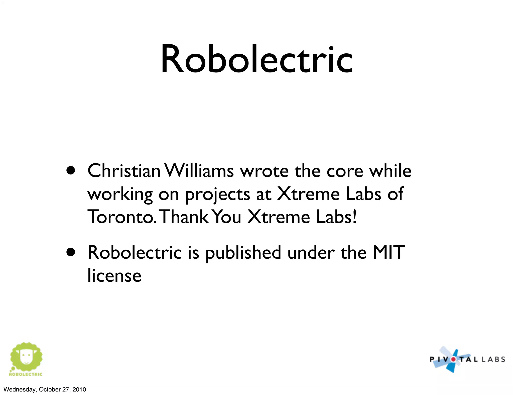 Robolectric
• Christian Williams wrote the core while
working on projects at Xtreme Labs of
Toronto.ThankYou Xtreme Labs!
• Robolectric is published under the MIT
license
Wednesday, October 27, 2010
 