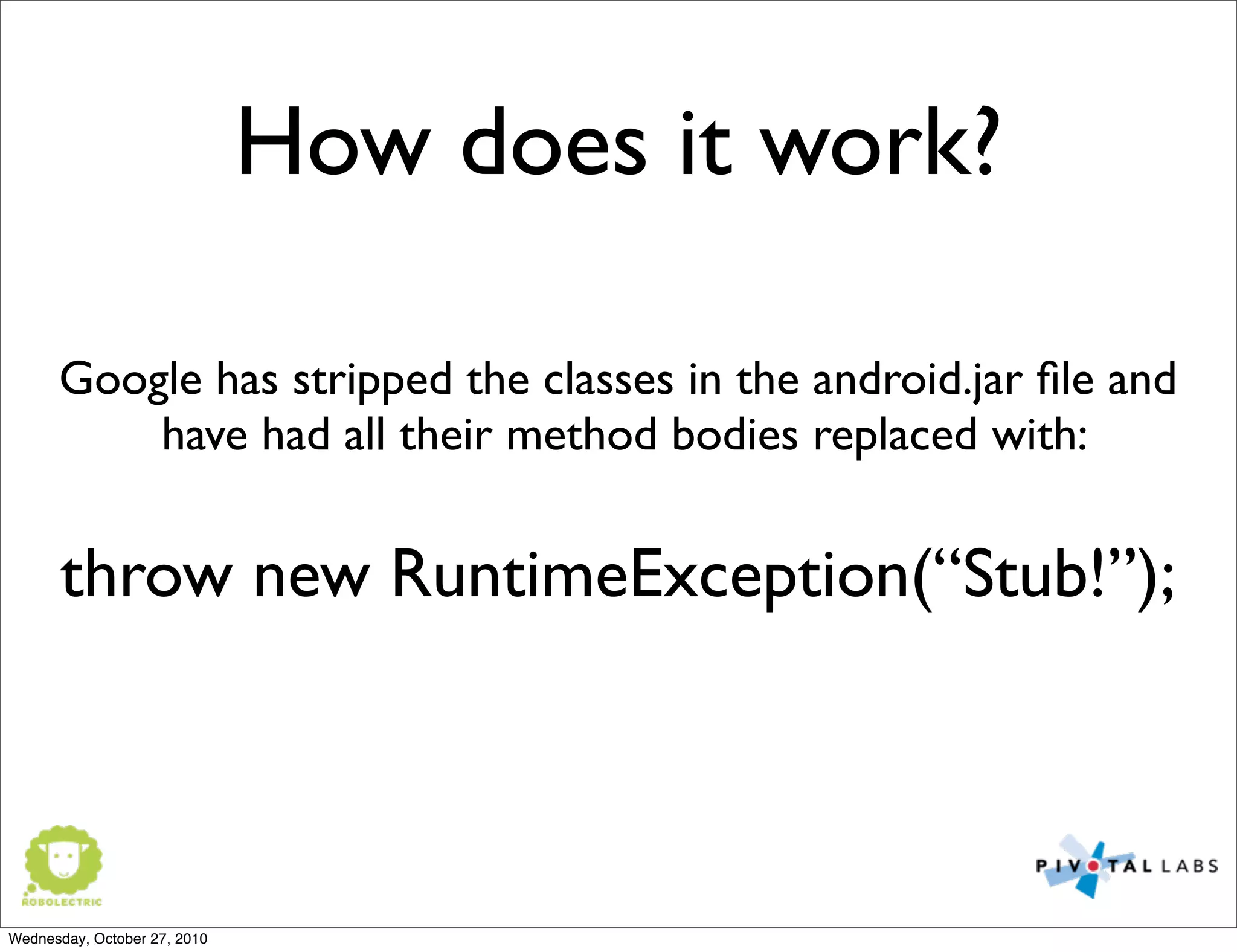How does it work?
Google has stripped the classes in the android.jar ﬁle and
have had all their method bodies replaced with:
throw new RuntimeException(“Stub!”);
Wednesday, October 27, 2010
 