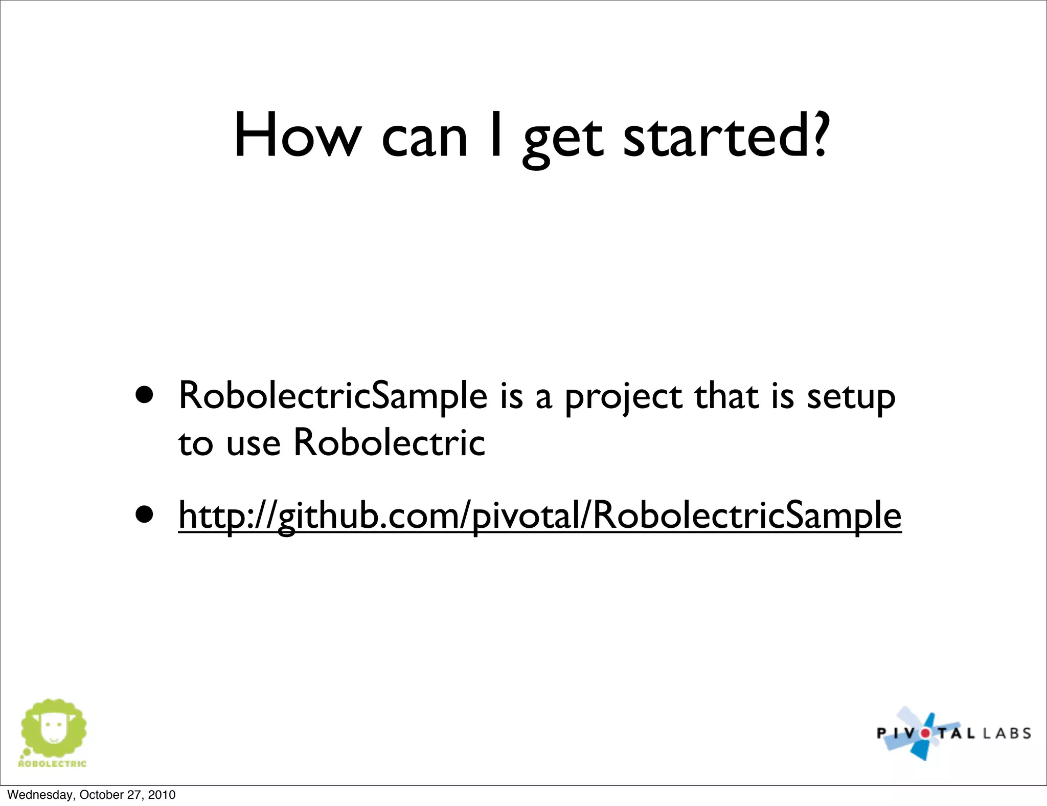 • RobolectricSample is a project that is setup
to use Robolectric
• http://github.com/pivotal/RobolectricSample
How can I get started?
Wednesday, October 27, 2010
 