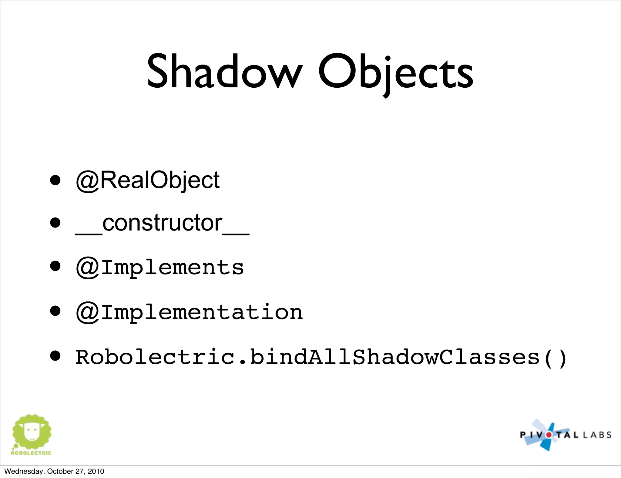 Shadow Objects
• @RealObject
• __constructor__
• @Implements
• @Implementation
• Robolectric.bindAllShadowClasses()
Wednesday, October 27, 2010
 