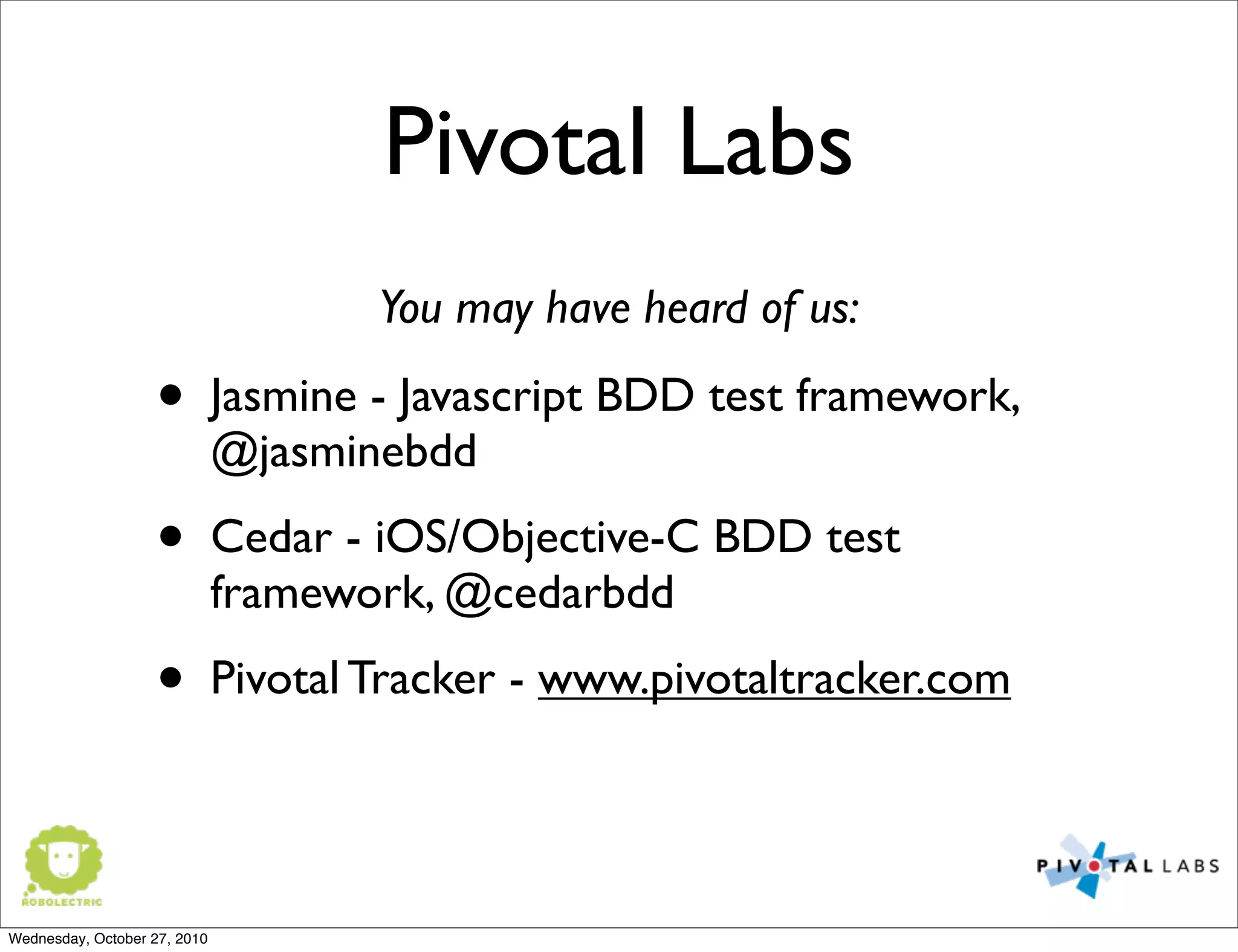Pivotal Labs
• Jasmine - Javascript BDD test framework,
@jasminebdd
• Cedar - iOS/Objective-C BDD test
framework, @cedarbdd
• Pivotal Tracker - www.pivotaltracker.com
You may have heard of us:
Wednesday, October 27, 2010
 