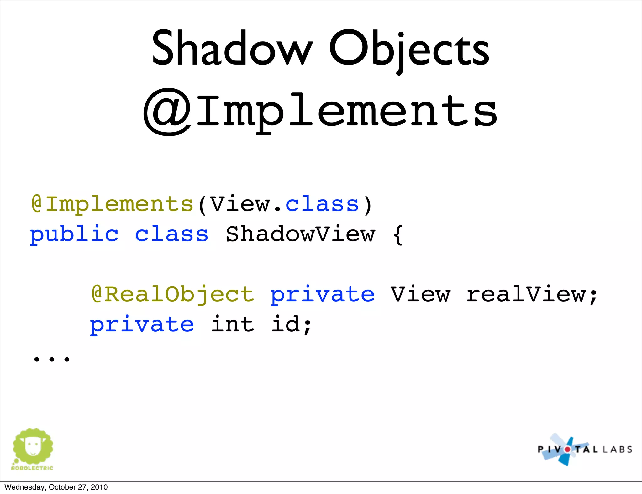 Shadow Objects
@Implements
@Implements(View.class)
public class ShadowView {
@RealObject private View realView;
private int id;
...
Wednesday, October 27, 2010
 