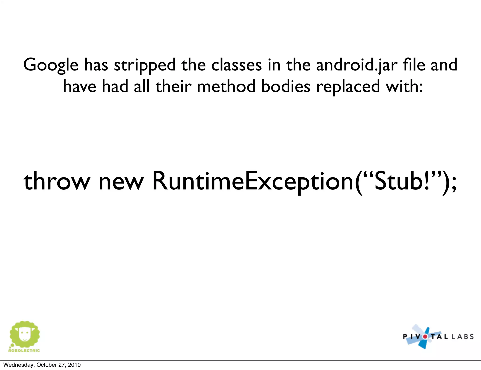 Google has stripped the classes in the android.jar ﬁle and
have had all their method bodies replaced with:
throw new RuntimeException(“Stub!”);
Wednesday, October 27, 2010
 