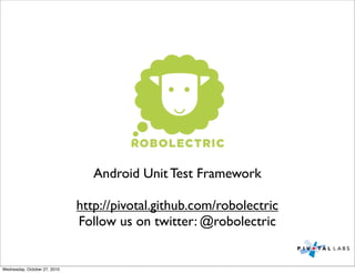 Android Unit Test Framework
http://pivotal.github.com/robolectric
Follow us on twitter: @robolectric
Wednesday, October 27, 2010
 