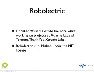 Robolectric
• Christian Williams wrote the core while
working on projects at Xtreme Labs of
Toronto.ThankYou Xtreme Labs!
• Robolectric is published under the MIT
license
Wednesday, October 27, 2010
 