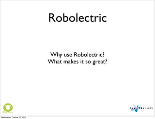 Robolectric
Why use Robolectric?
What makes it so great?
Wednesday, October 27, 2010
 