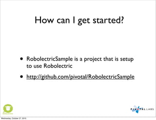• RobolectricSample is a project that is setup
to use Robolectric
• http://github.com/pivotal/RobolectricSample
How can I get started?
Wednesday, October 27, 2010
 