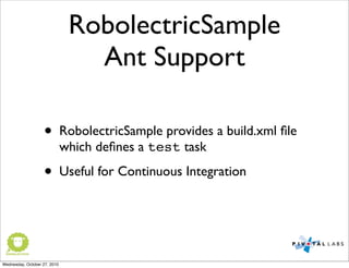 RobolectricSample
Ant Support
• RobolectricSample provides a build.xml ﬁle
which deﬁnes a test task
• Useful for Continuous Integration
Wednesday, October 27, 2010
 