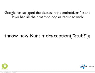 Google has stripped the classes in the android.jar ﬁle and
have had all their method bodies replaced with:
throw new RuntimeException(“Stub!”);
Wednesday, October 27, 2010
 