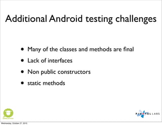 Additional Android testing challenges
• Many of the classes and methods are ﬁnal
• Lack of interfaces
• Non public constructors
• static methods
Wednesday, October 27, 2010
 