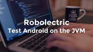Robolectric
Test Android on the JVM
 