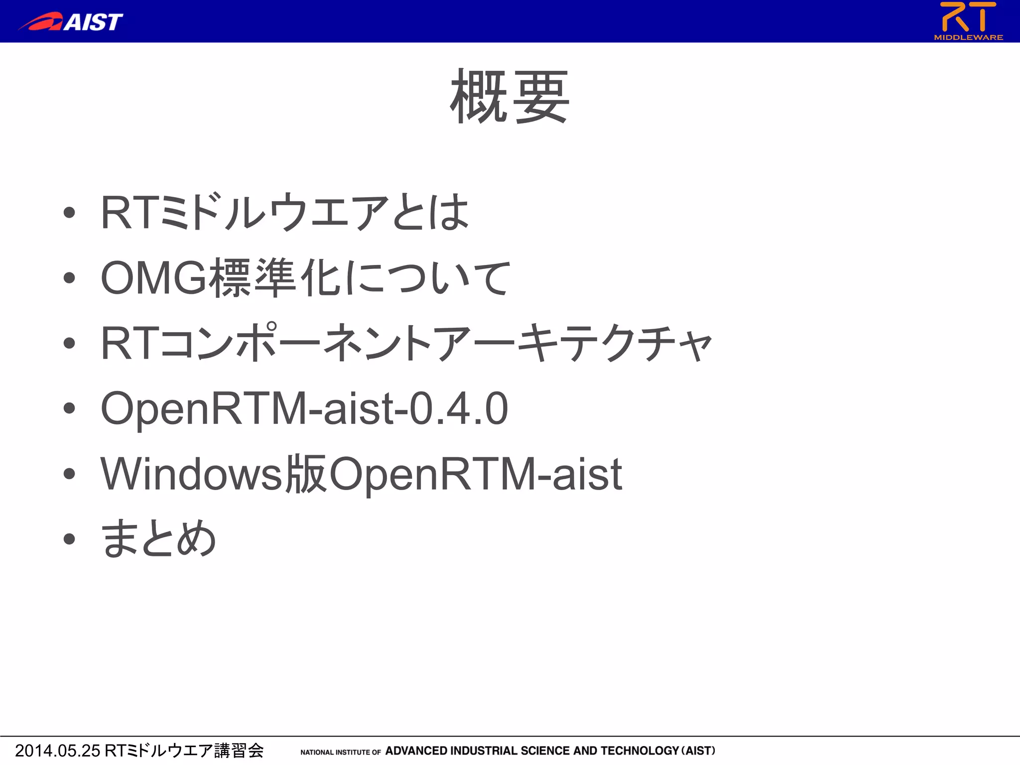 2014.05.25 RTミドルウエア講習会
概要
• RTミドルウエアとは
• OMG標準化について
• RTコンポーネントアーキテクチャ
• OpenRTM-aist-0.4.0
• Windows版OpenRTM-aist
• まとめ
 