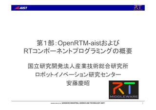 第１部：OpenRTM-aistおよび
RTコンポーネントプログラミングの概要
国立研究開発法人産業技術総合研究所
ロボットイノベーション研究センター
安藤慶昭
1
 