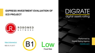 EXPRESS INVESTMENT EVALUATION OF
ICO PROJECT
Performed by
Digital Rating Agency
digrate.com
https://robomed.io/
ICO 25.10.2017
LowFraud Rate
 