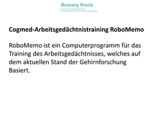 Cogmed-Arbeitsgedächtnistraining RoboMemoRoboMemo ist ein Computerprogramm für das Training des Arbeitsgedächtnisses, welches auf dem aktuellen Stand der Gehirnforschung  Basiert.