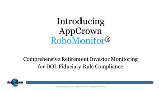 Introducing
AppCrown
RoboMonitor®
Comprehensive Retirement Investor Monitoring
for DOL Fiduciary Rule Compliance
copyright(c) 2016-2017 AppCrown LLC - All Rights Reserved
 