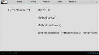 Elements of a test

The ﬁxture
Method setUp()
Method tearDown()
Test preconditions (retrospection vs. annotations)

 