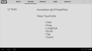 UI Tests

Annotation @UIThreadTest
Class TouchUtils
• Click
• Drag
• LongClick
• Scroll
• Tap
• Touch

 