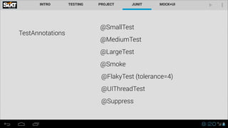 TestAnnotations

@SmallTest
@MediumTest
@LargeTest
@Smoke
@FlakyTest (tolerance=4)
@UIThreadTest
@Suppress

 