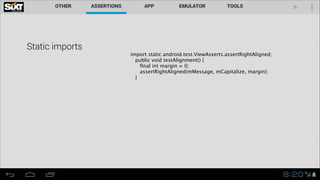 Static imports

import static android.test.ViewAsserts.assertRightAligned;
public void testAlignment() { 
ﬁnal int margin = 0; 
assertRightAligned(mMessage, mCapitalize, margin);
}

 