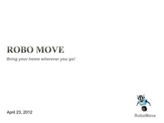 Bring your home wherever you go!




April 23, 2012
                                   RoboMove
 