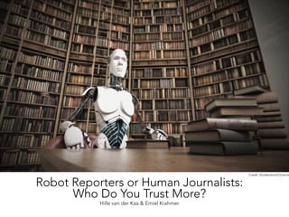 Robot Reporters or Human Journalists: 
Who Do You Trust More? 
Hille van der Kaa & Emiel Krahmer 
Credit: Shutterstock/Ociacia 
 