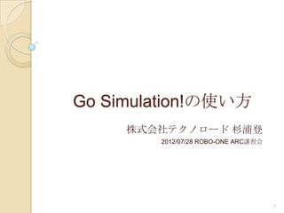 Go Simulation!の使い方
     株式会社テクノロード 杉浦登
        2012/07/28 ROBO-ONE ARC講習会




                                     1
 