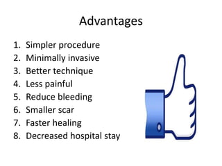 Advantages
1. Simpler procedure
2. Minimally invasive
3. Better technique
4. Less painful
5. Reduce bleeding
6. Smaller scar
7. Faster healing
8. Decreased hospital stay
 