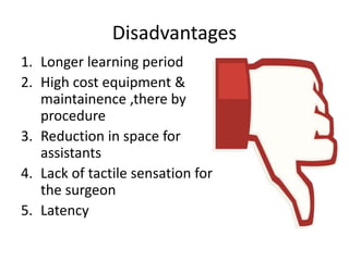 Disadvantages
1. Longer learning period
2. High cost equipment &
maintainence ,there by
procedure
3. Reduction in space for
assistants
4. Lack of tactile sensation for
the surgeon
5. Latency
 