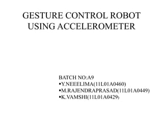 GESTURE CONTROL ROBOT
USING ACCELEROMETER
BATCH NO:A9
Y.NEEELIMA(11L01A0460)
M.RAJENDRAPRASAD(11L01A0449)
K.VAMSHI(11L01A0429)
 