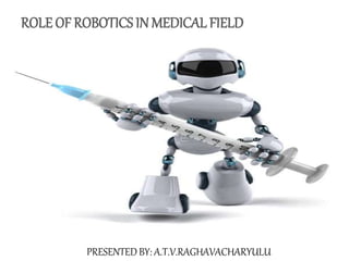 PRESENTED BY: A.T.V.RAGHAVACHARYULU
ROLE OF ROBOTICS IN MEDICAL FIELD
 