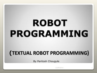 ROBOT
PROGRAMMING
(TEXTUAL ROBOT PROGRAMMING)
12/09/2014 1
By Paritosh Chougule
 