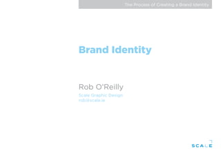 The Process of Creating a Brand Identity
Brand Identity
Rob O’Reilly
Scale Graphic Design
rob@scale.ie
 