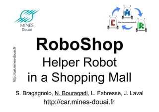 http://car.mines-douai.fr
S. Bragagnolo, N. Bouraqadi, L. Fabresse, J. Laval
RoboShop
Helper Robot
in a Shopping Mall
http://car.mines-douai.fr
 
