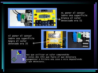 AL poner el sensor  Sobre Una superficie  blanca el valor Detectado era 51 Al poner el sensor Sobre una superficie  Negra el valor detetado era 35 Tuvimos que utilizar un valor comprendido Entre estos dos (45) que fuera el que detectara Nuestro sensor e hiciera una cosa u otra dependiendo De lo que detectara. 