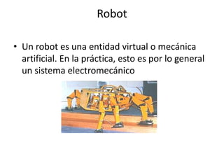 Robot

• Un robot es una entidad virtual o mecánica
  artificial. En la práctica, esto es por lo general
  un sistema electromecánico
 